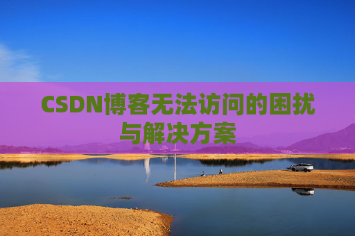 CSDN博客无法访问的困扰与解决方案 CSDN博客无法访问的困扰与解决方案